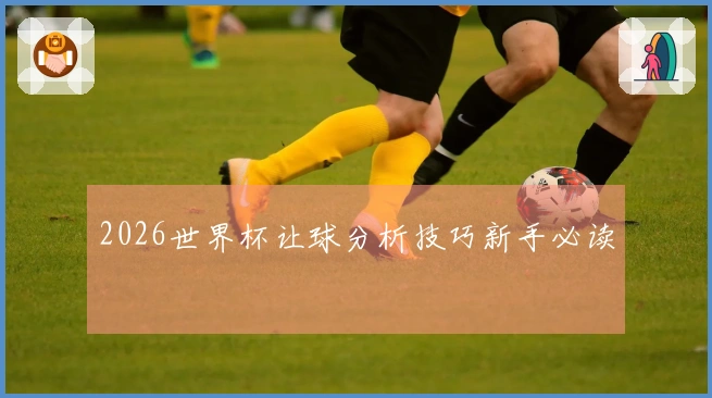 2026世界杯让球分析技巧新手必读