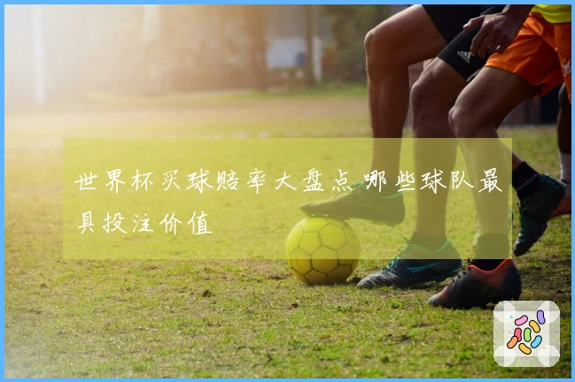 世界杯买球赔率大盘点 哪些球队最具投注价值