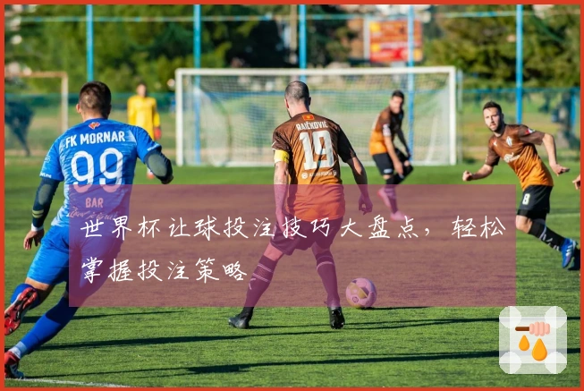 世界杯让球投注技巧大盘点，轻松掌握投注策略