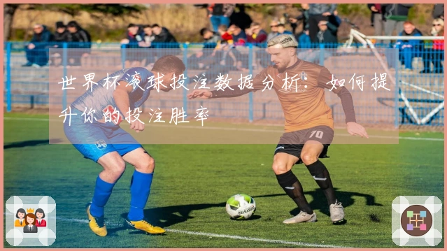 世界杯滚球投注数据分析：如何提升你的投注胜率