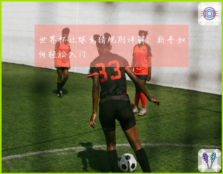 世界杯让球竞猜规则详解：新手如何轻松入门
