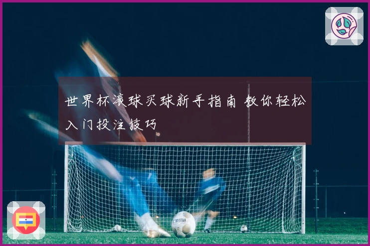 世界杯滚球买球新手指南 教你轻松入门投注技巧