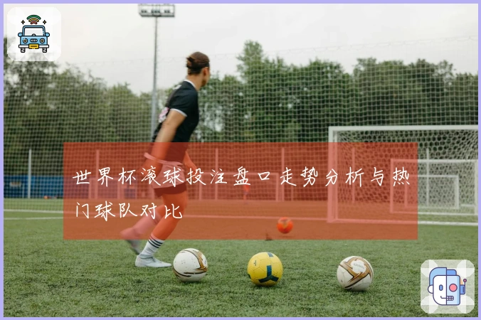 世界杯滚球投注盘口走势分析与热门球队对比