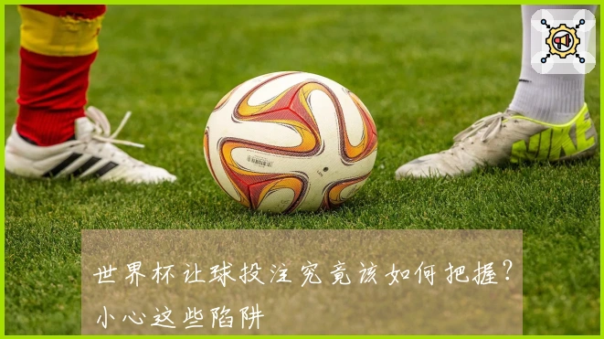 世界杯让球投注究竟该如何把握？小心这些陷阱