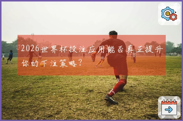 2026世界杯投注应用能否真正提升你的下注策略？