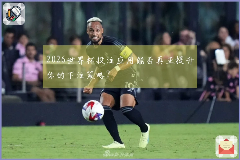 2026世界杯投注应用能否真正提升你的下注策略？