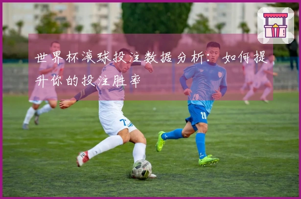 世界杯滚球投注数据分析：如何提升你的投注胜率