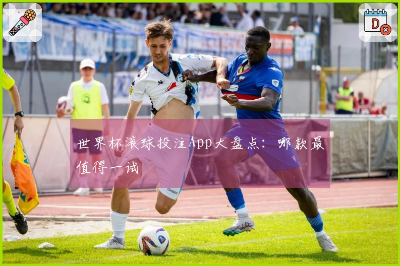 世界杯滚球投注App大盘点：哪款最值得一试