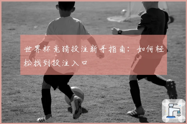 世界杯竞猜投注新手指南：如何轻松找到投注入口