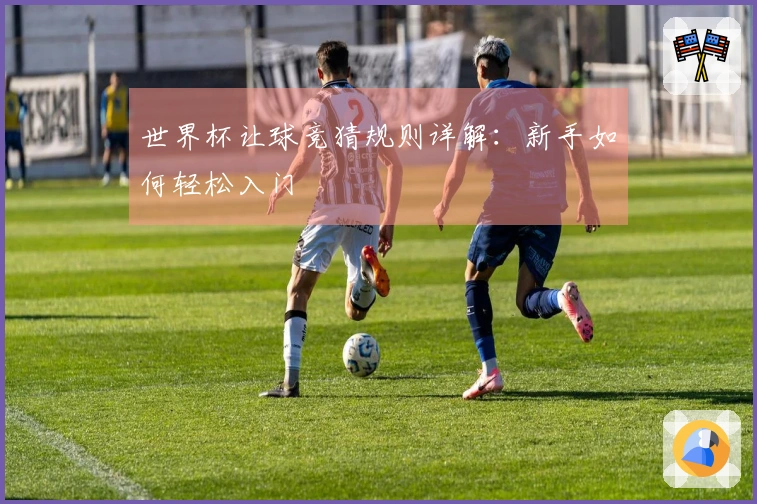 世界杯让球竞猜规则详解：新手如何轻松入门