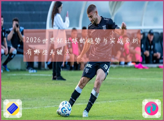 2026世界杯让球的趋势与实战分析有哪些关键点