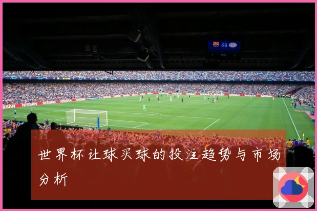 世界杯让球买球的投注趋势与市场分析