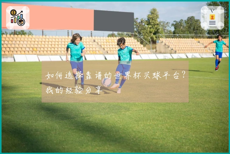 如何选择靠谱的世界杯买球平台？我的经验分享