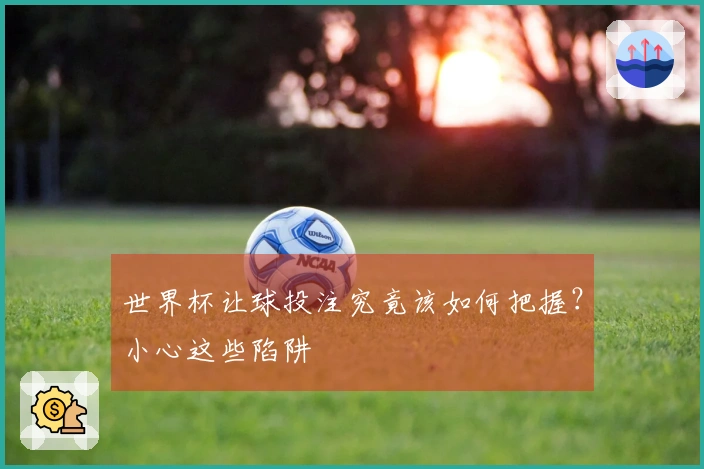 世界杯让球投注究竟该如何把握？小心这些陷阱