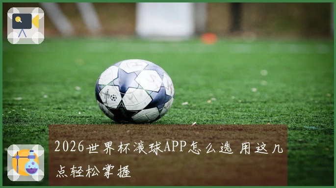 2026世界杯滚球APP怎么选 用这几点轻松掌握