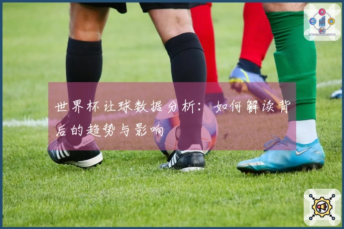 世界杯让球数据分析：如何解读背后的趋势与影响