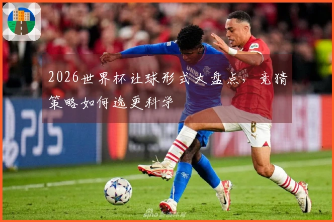2026世界杯让球形式大盘点，竞猜策略如何选更科学